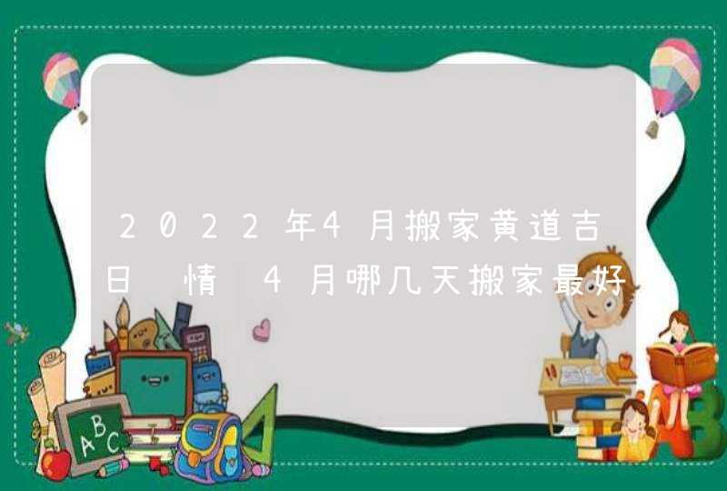 2022年4月搬家黄道吉日详情 4月哪几天搬家最好